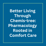Better Living Through Chemis-tree: Pharmacology Rooted in Comfort Care